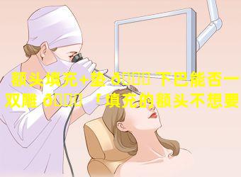 额头填充+垫 🐕 下巴能否一箭双雕 🐕 「填充的额头不想要可以抽脂溶掉不」